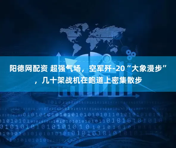 阳德网配资 超强气场，空军歼-20“大象漫步”，几十架战机在跑道上密集散步