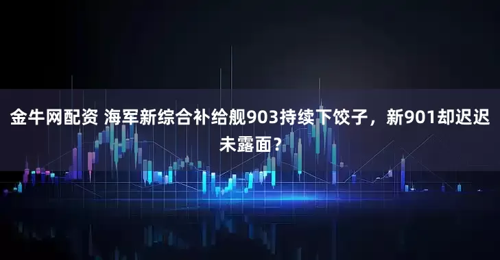 金牛网配资 海军新综合补给舰903持续下饺子，新901却迟迟未露面？