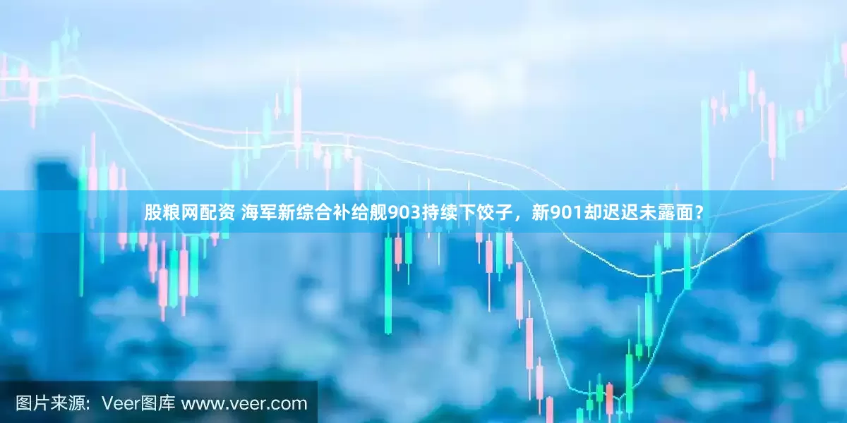 股粮网配资 海军新综合补给舰903持续下饺子，新901却迟迟未露面？