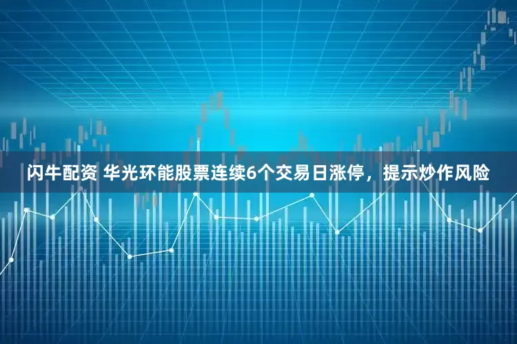 闪牛配资 华光环能股票连续6个交易日涨停，提示炒作风险