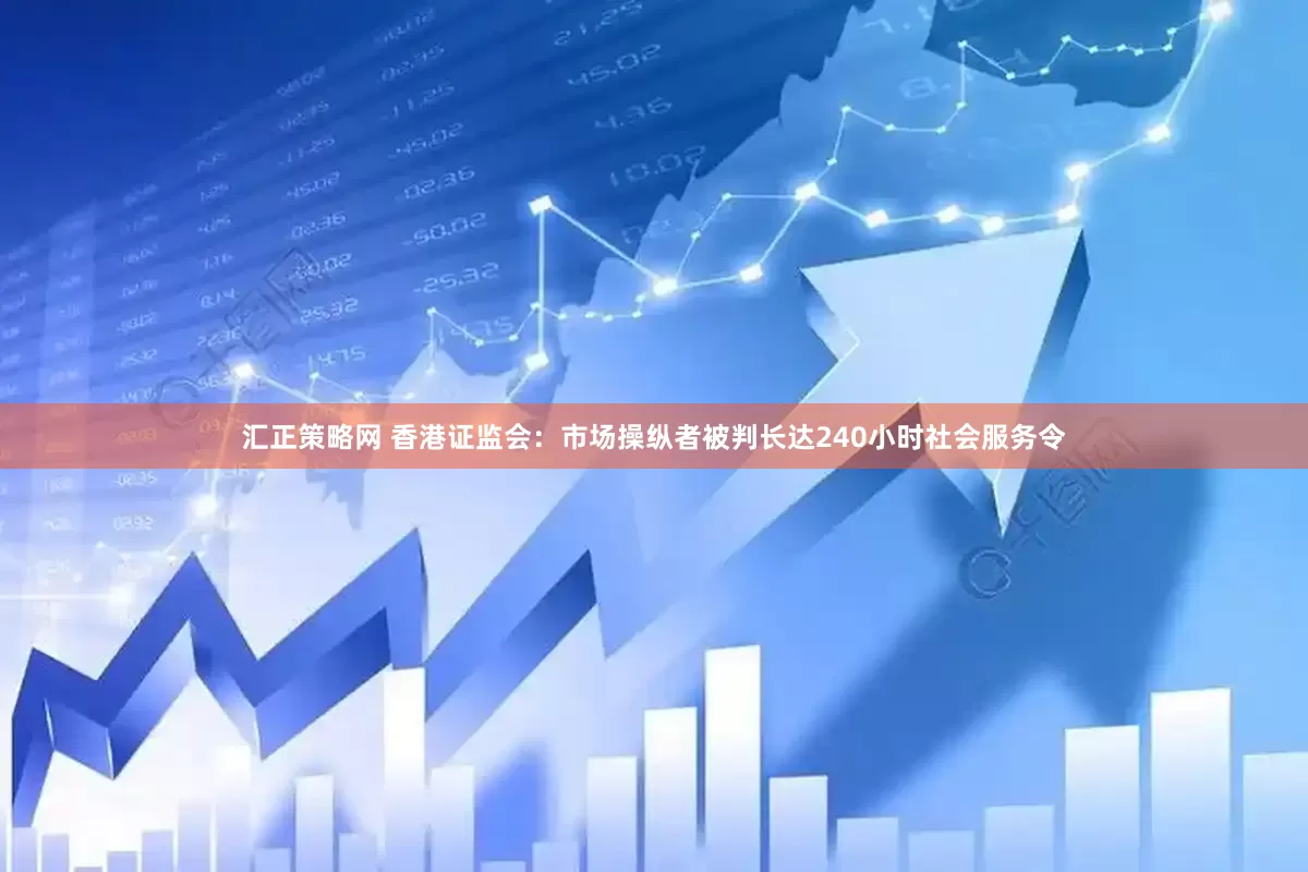 汇正策略网 香港证监会：市场操纵者被判长达240小时社会服务令