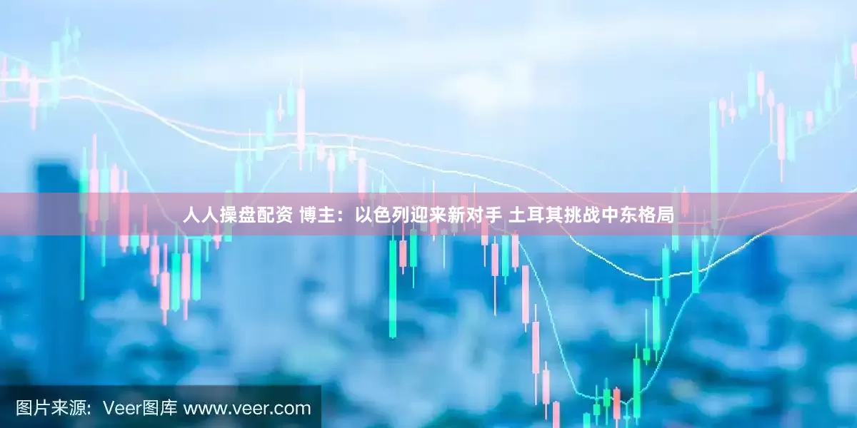 人人操盘配资 博主：以色列迎来新对手 土耳其挑战中东格局