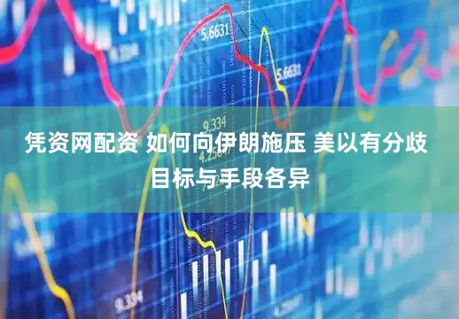 凭资网配资 如何向伊朗施压 美以有分歧 目标与手段各异