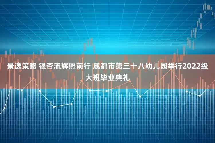 景逸策略 银杏流辉照前行 成都市第三十八幼儿园举行2022级大班毕业典礼
