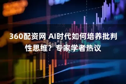 360配资网 AI时代如何培养批判性思维？专家学者热议