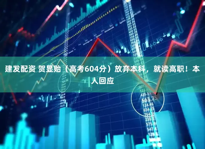 建发配资 贺显贻（高考604分）放弃本科，就读高职！本人回应