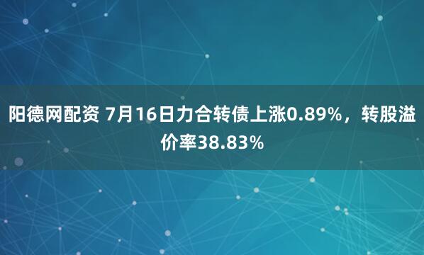 阳德网配资 7月16日力合转债上涨0.89%，转股溢价率38.83%