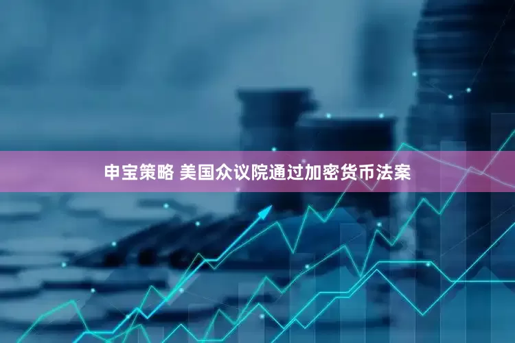 申宝策略 美国众议院通过加密货币法案