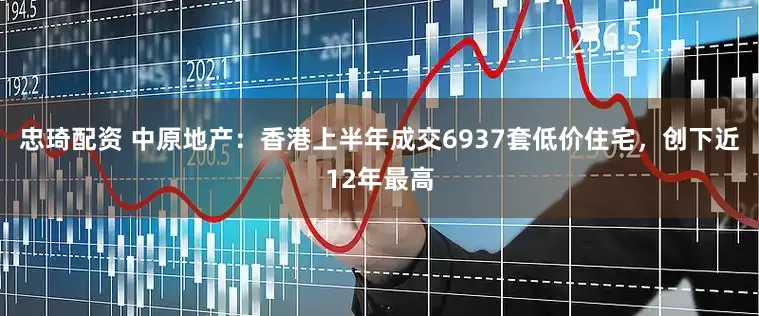 忠琦配资 中原地产：香港上半年成交6937套低价住宅，创下近12年最高
