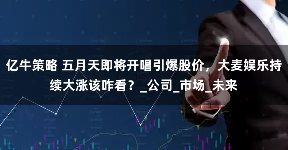 亿牛策略 五月天即将开唱引爆股价，大麦娱乐持续大涨该咋看？_公司_市场_未来