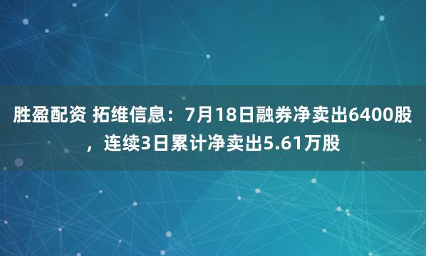 胜盈配资 拓维信息：7月18日融券净卖出6400股，连续3日累计净卖出5.61万股