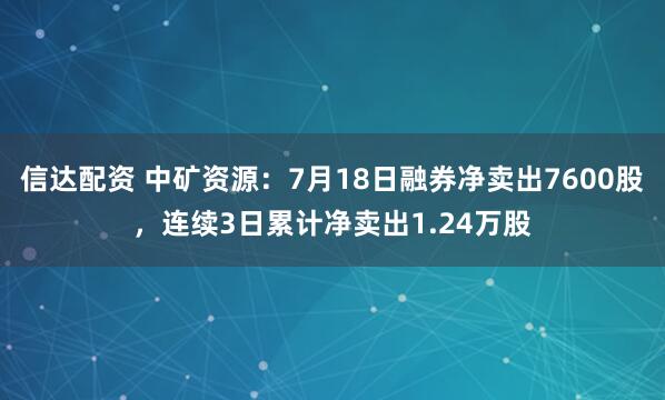 信达配资 中矿资源：7月18日融券净卖出7600股，连续3日累计净卖出1.24万股