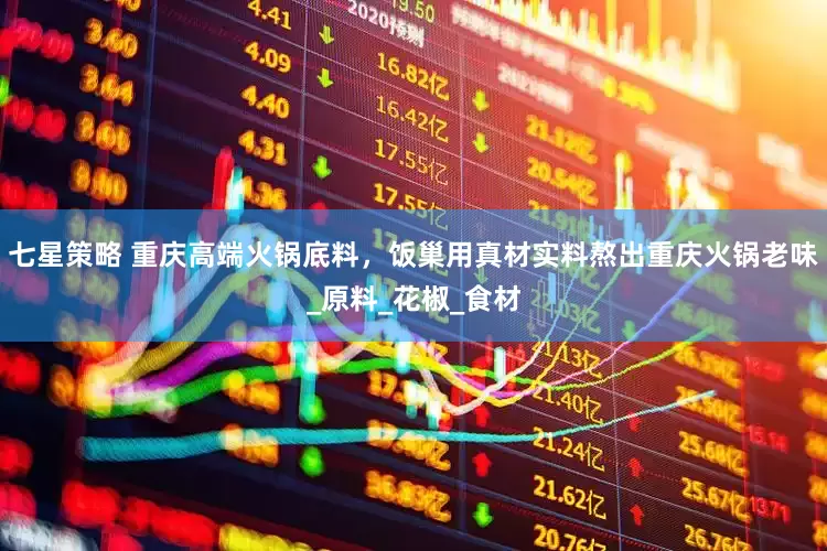 七星策略 重庆高端火锅底料，饭巢用真材实料熬出重庆火锅老味_原料_花椒_食材
