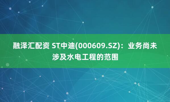 融泽汇配资 ST中迪(000609.SZ)：业务尚未涉及水电工程的范围