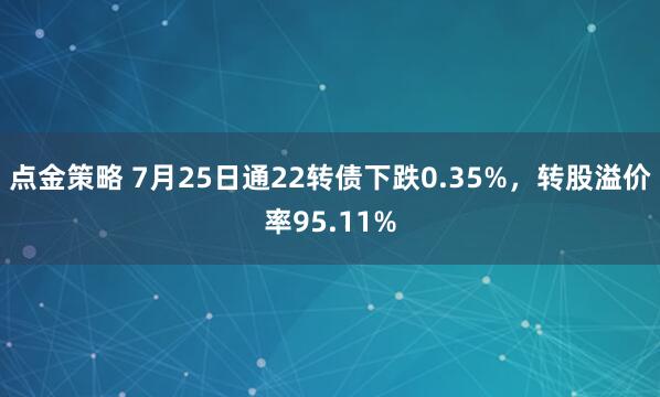 点金策略 7月25日通22转债下跌0.35%，转股溢价率95.11%