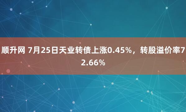 顺升网 7月25日天业转债上涨0.45%，转股溢价率72.66%