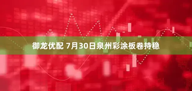 御龙优配 7月30日泉州彩涂板卷持稳