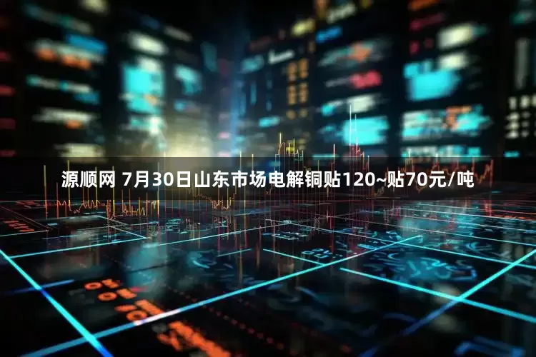 源顺网 7月30日山东市场电解铜贴120~贴70元/吨