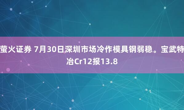 萤火证券 7月30日深圳市场冷作模具钢弱稳。宝武特冶Cr12报13.8
