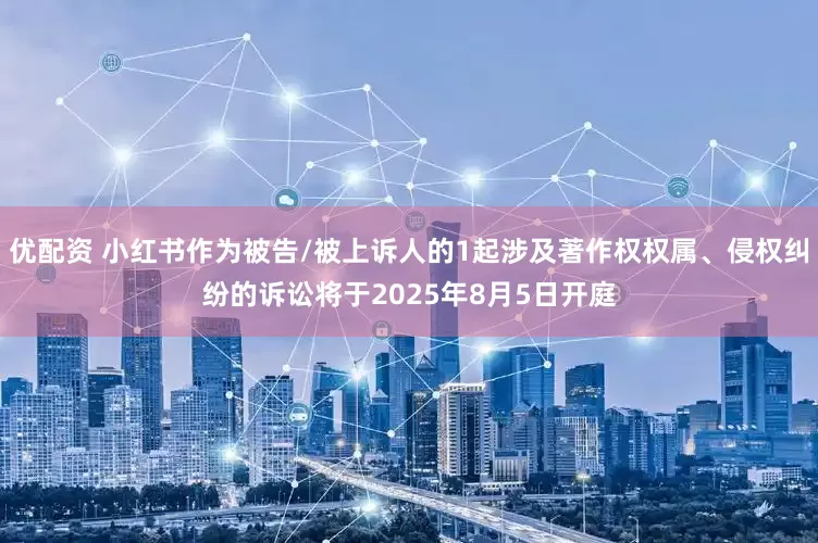 优配资 小红书作为被告/被上诉人的1起涉及著作权权属、侵权纠纷的诉讼将于2025年8月5日开庭