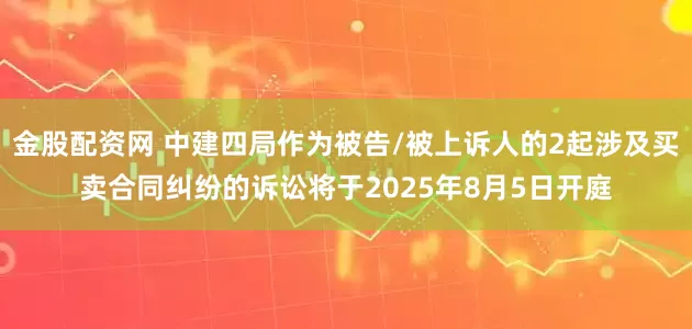 金股配资网 中建四局作为被告/被上诉人的2起涉及买卖合同纠纷的诉讼将于2025年8月5日开庭