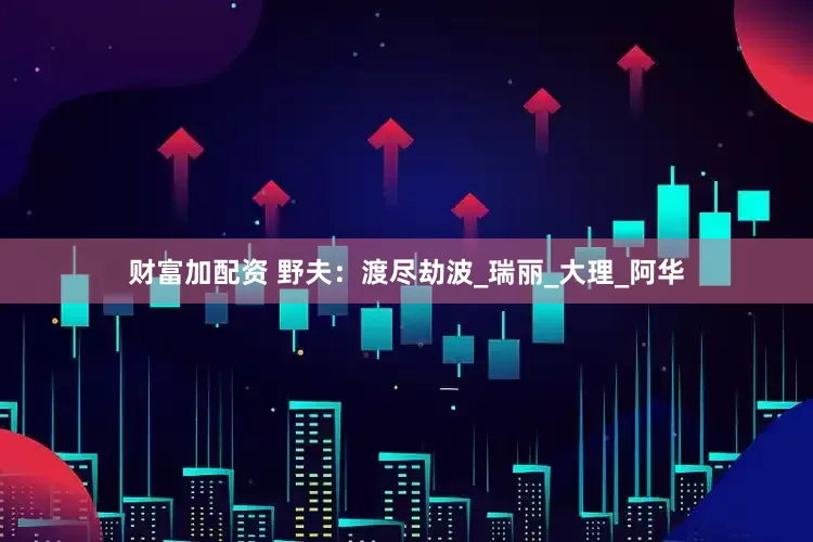 财富加配资 野夫：渡尽劫波_瑞丽_大理_阿华