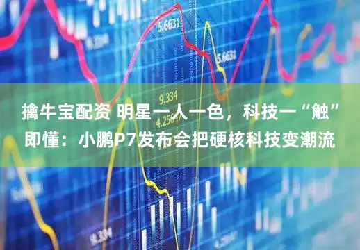 擒牛宝配资 明星一人一色，科技一“触”即懂：小鹏P7发布会把硬核科技变潮流