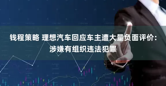 钱程策略 理想汽车回应车主遭大量负面评价：涉嫌有组织违法犯罪